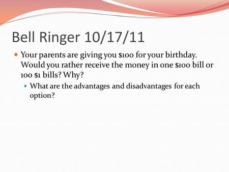 Bell Ringer 10/17/11 Your parents are giving you $100 for your birthday. Would you rather receive the money in one $100 bill or 100 $1 bills? Why? What.