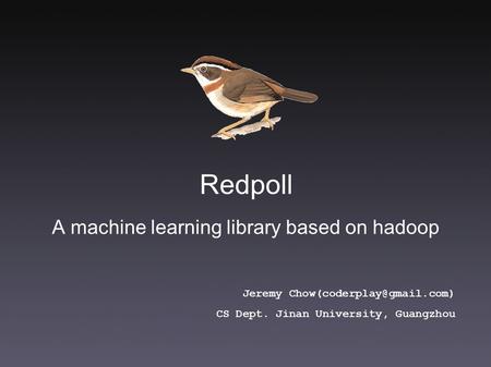 Redpoll A machine learning library based on hadoop Jeremy CS Dept. Jinan University, Guangzhou.