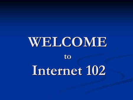 WELCOME to Internet 102. Overview of Internet 102 Review of basic internet navigation Review of basic internet navigation Searching for and finding information.