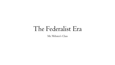 The Federalist Era Mr. Webster’s Class.