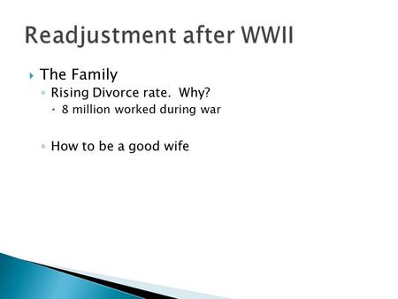  The Family ◦ Rising Divorce rate. Why?  8 million worked during war ◦ How to be a good wife.