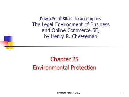 Prentice Hall © 20071 PowerPoint Slides to accompany The Legal Environment of Business and Online Commerce 5E, by Henry R. Cheeseman Chapter 25 Environmental.