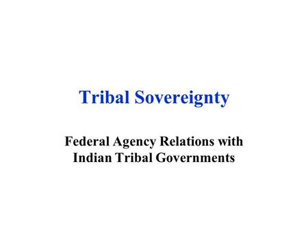 Tribal Sovereignty Federal Agency Relations with Indian Tribal Governments.