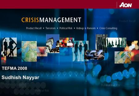 TEFMA 2008 Sudhish Nayyar. AGENDA CRISIS –What is the worst thing that could happen? –Where? –When? Steps in effective Crisis Management Aon’s capabilities.