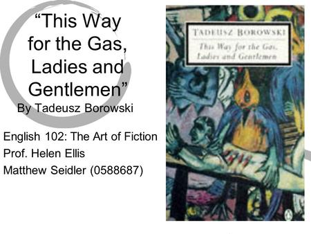 “This Way for the Gas, Ladies and Gentlemen” By Tadeusz Borowski English 102: The Art of Fiction Prof. Helen Ellis Matthew Seidler (0588687)