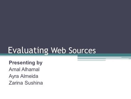 Evaluating Web Sources Presenting by Amal Alhamal Ayra Almeida Zarina Sushina.