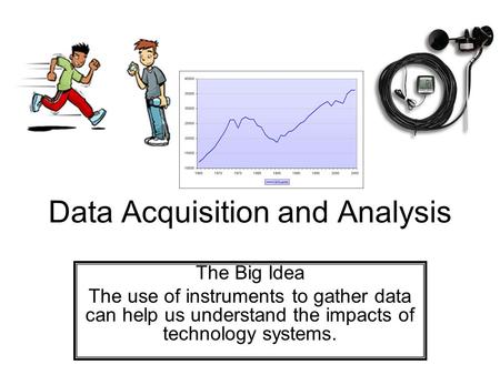 Data Acquisition and Analysis The Big Idea The use of instruments to gather data can help us understand the impacts of technology systems.