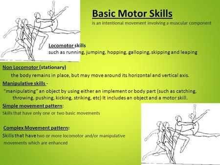 Basic Motor Skills is an intentional movement involving a muscular component Locomotor skills such as running, jumping, hopping, galloping, skipping.