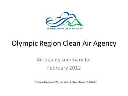 Olympic Region Clean Air Agency Air quality summary for February 2012 Presented by Jimmy Werner, slides by Mark Moore, 13Mar12.