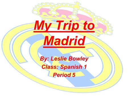 My Trip to Madrid By: Leslie Bowley Class: Spanish 1 Period 5.