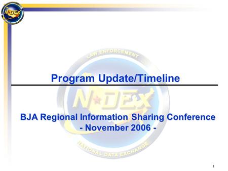 1 Program Update/Timeline BJA Regional Information Sharing Conference - November 2006 -