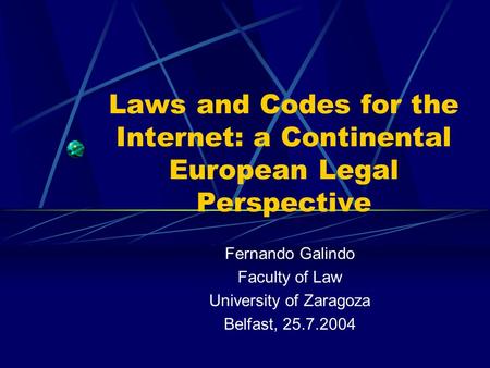 Laws and Codes for the Internet: a Continental European Legal Perspective Fernando Galindo Faculty of Law University of Zaragoza Belfast, 25.7.2004.