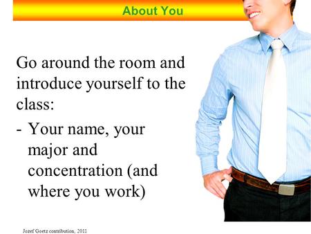 Jozef Goetz contribution, 2011 About You Go around the room and introduce yourself to the class: -Your name, your major and concentration (and where you.