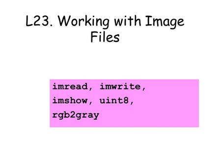 L23. Working with Image Files imread, imwrite, imshow, uint8, rgb2gray.