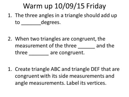 Warm up 10/09/15 Friday 1.The three angles in a triangle should add up to _______degrees. 2.When two triangles are congruent, the measurement of the three.