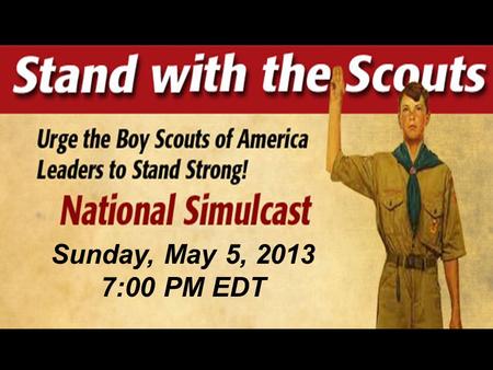 Sunday, May 5, 2013 7:00 PM EDT. Stand with the Scouts Urge the Boy Scouts of America to Stand Strong! National Simulcast Sunday, May 5, 2013 7:00 PM.