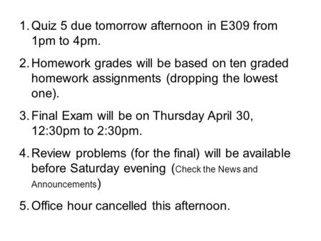 1.Quiz 5 due tomorrow afternoon in E309 from 1pm to 4pm. 2.Homework grades will be based on ten graded homework assignments (dropping the lowest one).