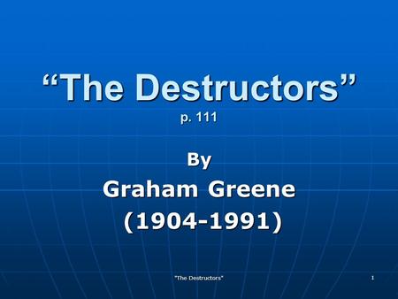 The Destructors 1 “The Destructors” p. 111 By Graham Greene (1904-1991) (1904-1991)