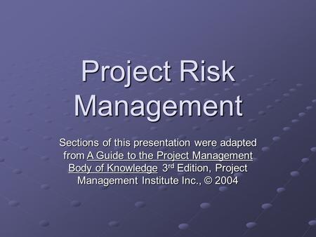 Project Risk Management Sections of this presentation were adapted from A Guide to the Project Management Body of Knowledge 3 rd Edition, Project Management.