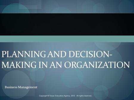 PLANNING AND DECISION- MAKING IN AN ORGANIZATION Business Management Copyright © Texas Education Agency, 2012. All rights reserved.