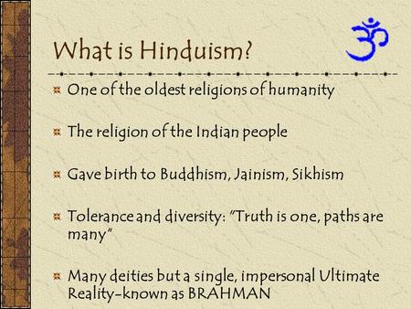 What is Hinduism? One of the oldest religions of humanity The religion of the Indian people Gave birth to Buddhism, Jainism, Sikhism Tolerance and diversity: