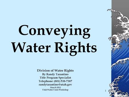 1 Conveying Water Rights Division of Water Rights By Randy Tarantino Title Program Specialist Telephone: (801) 538-7387 March 2012.