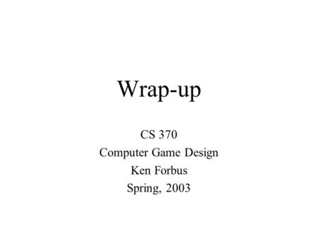 Wrap-up CS 370 Computer Game Design Ken Forbus Spring, 2003.