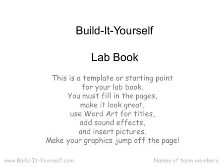 Lab Book Names of team members Build-It-Yourself www.Build-It-Yourself.com This is a template or starting point for your lab book. You must fill in the.