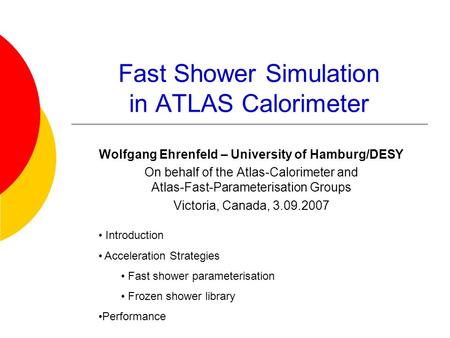 Fast Shower Simulation in ATLAS Calorimeter Wolfgang Ehrenfeld – University of Hamburg/DESY On behalf of the Atlas-Calorimeter and Atlas-Fast-Parameterisation.