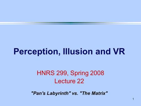 1 Perception, Illusion and VR HNRS 299, Spring 2008 Lecture 22 Pan's Labyrinth vs. The Matrix