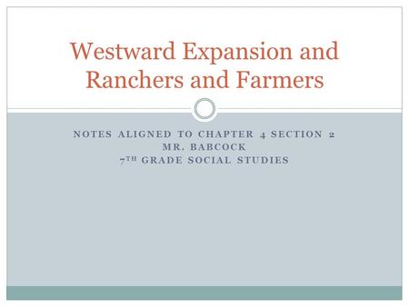 NOTES ALIGNED TO CHAPTER 4 SECTION 2 MR. BABCOCK 7 TH GRADE SOCIAL STUDIES Westward Expansion and Ranchers and Farmers.