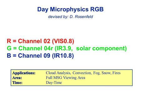 R = Channel 02 (VIS0.8) G = Channel 04r (IR3.9, solar component) B = Channel 09 (IR10.8) Day Microphysics RGB devised by: D. Rosenfeld Applications: Applications:Cloud.