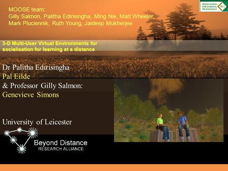 Dr Palitha Edirisingha Pal Eilde & Professor Gilly Salmon: Genevieve Simons University of Leicester 3-D Multi-User Virtual Environments for socialisation.