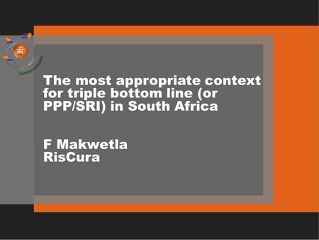 The most appropriate context for triple bottom line (or PPP/SRI) in South Africa F Makwetla RisCura.