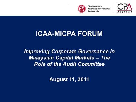 . ICAA-MICPA FORUM Improving Corporate Governance in Malaysian Capital Markets – The Role of the Audit Committee August 11, 2011.