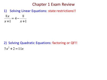 Chapter 1 Exam Review 1)Solving Linear Equations: state restrictions!! 2) Solving Quadratic Equations: factoring or QF!!