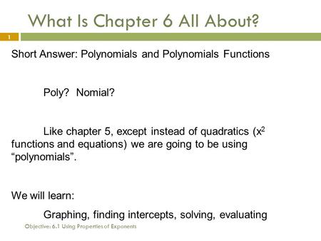 Objective: 6.1 Using Properties of Exponents 1 What Is Chapter 6 All About? Short Answer: Polynomials and Polynomials Functions Poly? Nomial? Like chapter.