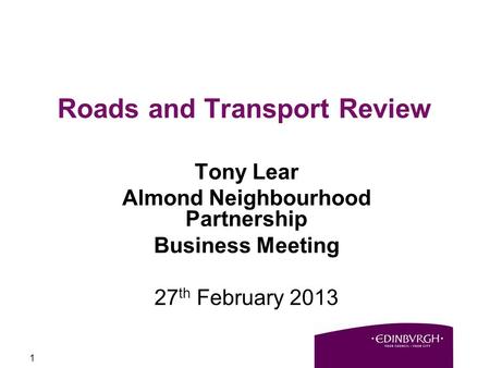 1 Roads and Transport Review Tony Lear Almond Neighbourhood Partnership Business Meeting 27 th February 2013.