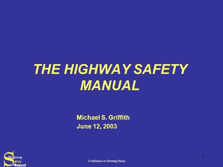 Conference or Meeting Name 1 THE HIGHWAY SAFETY MANUAL Michael S. Griffith June 12, 2003.