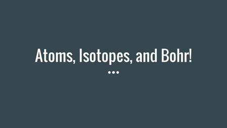 Atoms, Isotopes, and Bohr!