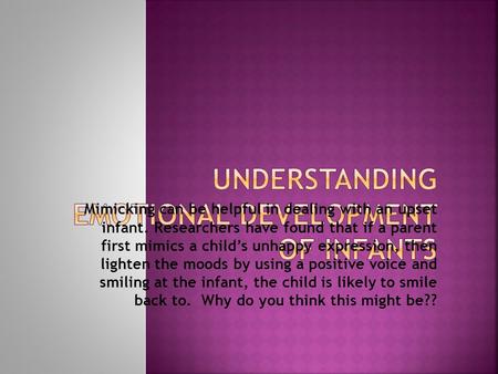 Mimicking can be helpful in dealing with an upset infant. Researchers have found that if a parent first mimics a child’s unhappy expression, then lighten.