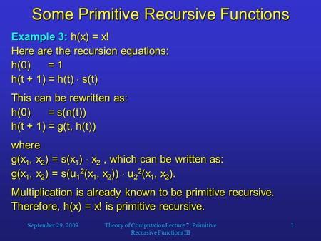 September 29, 2009Theory of Computation Lecture 7: Primitive Recursive Functions III 1 Some Primitive Recursive Functions Example 3: h(x) = x! Here are.