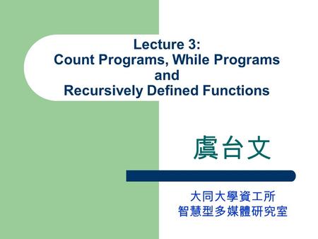 Lecture 3: Count Programs, While Programs and Recursively Defined Functions 虞台文 大同大學資工所 智慧型多媒體研究室.