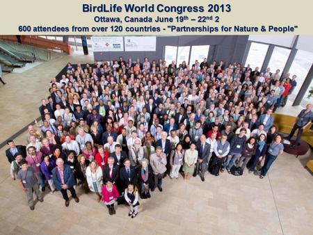 BirdLife World Congress 2013 Ottawa, Canada June 19 th – 22 nd 2 600 attendees from over 120 countries - Partnerships for Nature & People