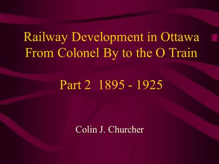 Railway Development in Ottawa From Colonel By to the O Train Part 2 1895 - 1925 Colin J. Churcher.