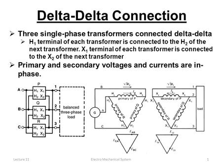 Lecture 11Electro Mechanical System1 Delta-Delta Connection  Three single-phase transformers connected delta-delta  H 1 terminal of each transformer.