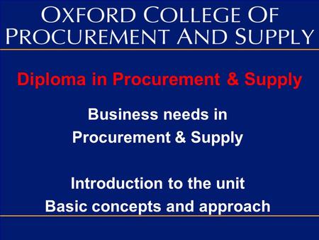 Diploma in Procurement & Supply Business needs in Procurement & Supply Introduction to the unit Basic concepts and approach.