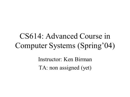 CS614: Advanced Course in Computer Systems (Spring’04) Instructor: Ken Birman TA: non assigned (yet)