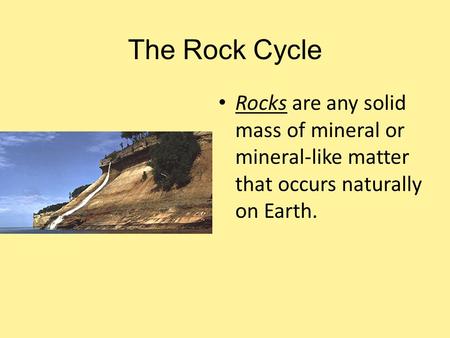 The Rock Cycle Rocks are any solid mass of mineral or mineral-like matter that occurs naturally on Earth.