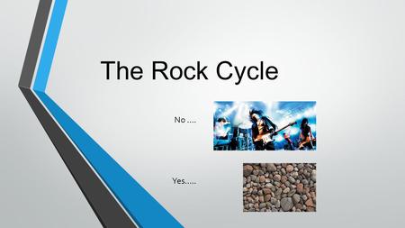 The Rock Cycle No …. Yes…...